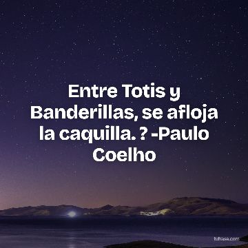 Entre Totis y Banderillas, se afloja la caquilla. ? -Paulo Coelho