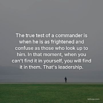 The true test of a commander is when he is as frightened and confuse as those who look up to him. In that moment, when you can't find it in yourself, you will find it in them. That's leadership.