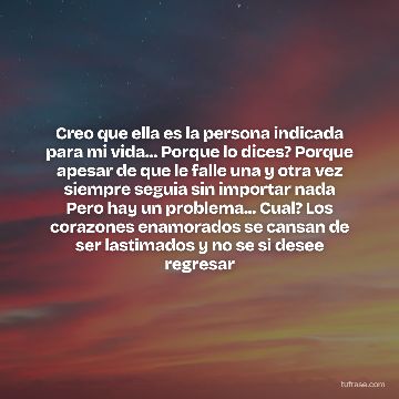 Creo que ella es la persona indicada para mi vida... Porque lo dices? Porque apesar de que le falle una y otra vez siempre seguia sin importar nada Pero hay un problema... Cual? Los corazones enamorados se cansan de ser lastimados y no se si desee regresar