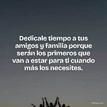 Dedicale tiempo a tus amigos y familia porque serán los primeros que van a estar para ti cuando más los necesites.
