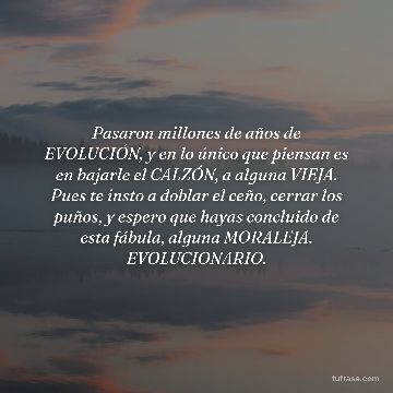 Pasaron millones de años de EVOLUCIÓN, y en lo único que piensan es en bajarle el CALZÓN, a alguna VIEJA. Pues te insto a doblar el ceño, cerrar los puños, y espero que hayas concluido de esta fábula, alguna MORALEJA. EVOLUCIONARIO.