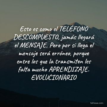 Esto es como el TELÉFONO DESCOMPUESTO, jamás llegará el MENSAJE, Pero por si llega el mensaje será erróneo, porque entre los que la transmiten les falta mucho APRENDIZAJE. EVOLUCIONARIO
