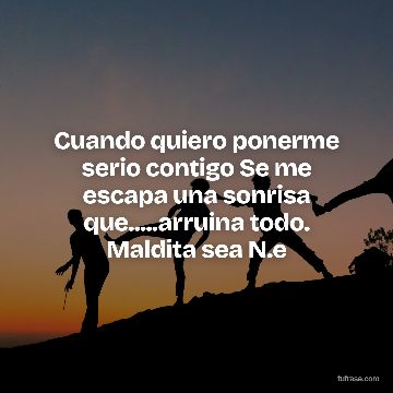 Cuando quiero ponerme serio contigo Se me escapa una sonrisa que.....arruina todo. Maldita sea N.e