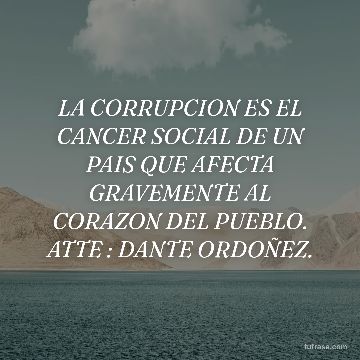 LA CORRUPCION ES EL CANCER SOCIAL DE UN PAIS QUE AFECTA GRAVEMENTE AL CORAZON DEL PUEBLO. ATTE : DANTE ORDOÑEZ.