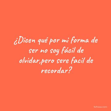 ¿Dicen qué por mi forma de ser no soy fácil de olvidar,pero sere facil de recordar?