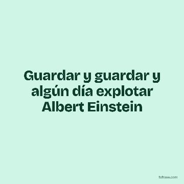 Guardar y guardar y algún día explotar Albert Einstein