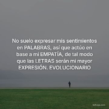 No suelo expresar mis sentimientos en PALABRAS, así que actúo en base a mi EMPATÍA, de tal modo que las LETRAS serán mi mayor EXPRESIÓN. EVOLUCIONARIO