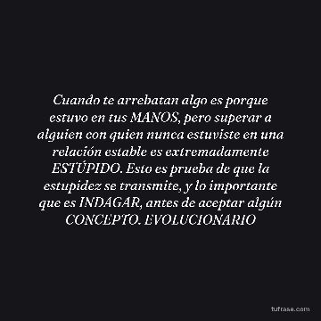 Cuando te arrebatan algo es porque estuvo en tus MANOS, pero superar a alguien con quien nunca estuviste en una relación estable es extremadamente ESTÚPIDO. Esto es prueba de que la estupidez se transmite, y lo importante que es INDAGAR, antes de aceptar algún CONCEPTO. EVOLUCIONARIO