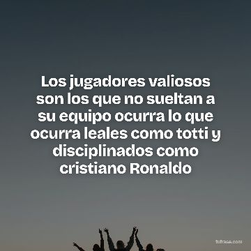 Los jugadores valiosos son los que no sueltan a su equipo ocurra lo que ocurra leales como totti y disciplinados como cristiano Ronaldo
