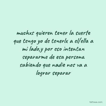 muchxs quieren tener la suerte que tengo yo de tenerlx a el/ella a mi lado,y por eso intentan separarme de esa persona sabiendo que nadie nos va a lograr separar