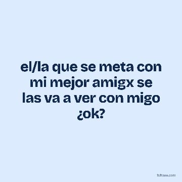 el/la que se meta con mi mejor amigx se las va a ver con migo ¿ok?