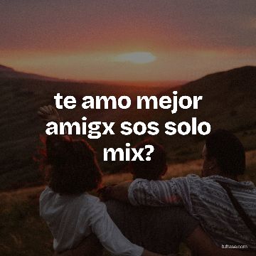 te amo mejor amigx sos solo mix?