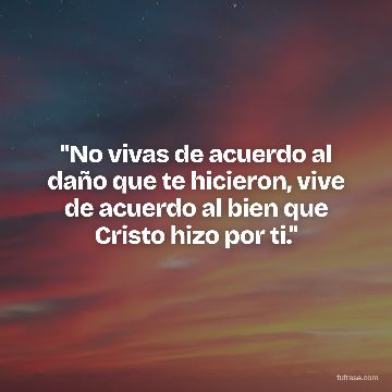 "No vivas de acuerdo al daño que te hicieron, vive de acuerdo al bien que Cristo hizo por ti."