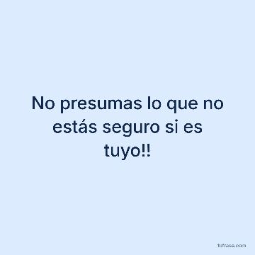 No presumas lo que no estás seguro si es tuyo!!