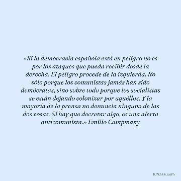 «Si la democracia española está en peligro no es por los ataques que pueda recibir desde la derecha. El peligro procede de la izquierda. No sólo porque los comunistas jamás han sido demócratas, sino sobre todo porque los socialistas se están dejando colonizar por aquéllos. Y la mayoría de la prensa no denuncia ninguna de las dos cosas. Si hay que decretar algo, es una alerta anticomunista.» Emilio Campmany