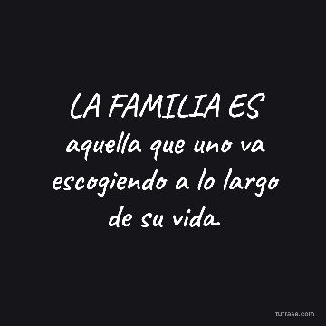 LA FAMILIA ES aquella que uno va escogiendo a lo largo de su vida.