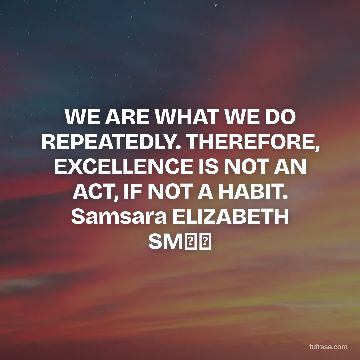 WE ARE WHAT WE DO REPEATEDLY. THEREFORE, EXCELLENCE IS NOT AN ACT, IF NOT A HABIT. Samsara ELIZABETH SM⏪⏪