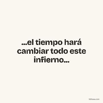 ...el tiempo hará cambiar todo este infierno...