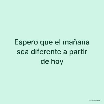 Espero que el mañana sea diferente a partir de hoy
