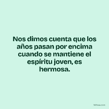 Nos dimos cuenta que los años pasan por encima cuando se mantiene el espíritu joven, es hermosa.