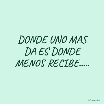 DONDE UNO MAS DA ES DONDE MENOS RECIBE.....