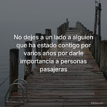 No dejes a un lado a alguien que ha estado contigo por varios años por darle importancia a personas pasajeras