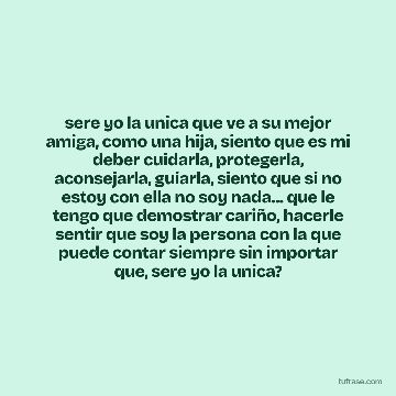 sere yo la unica que ve a su mejor amiga, como una hija, siento que es mi deber cuidarla, protegerla, aconsejarla, guiarla, siento que si no estoy con ella no soy nada... que le tengo que demostrar cariño, hacerle sentir que soy la persona con la que puede contar siempre sin importar que, sere yo la unica?