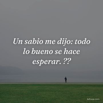 Un sabio me dijo: todo lo bueno se hace esperar. ??