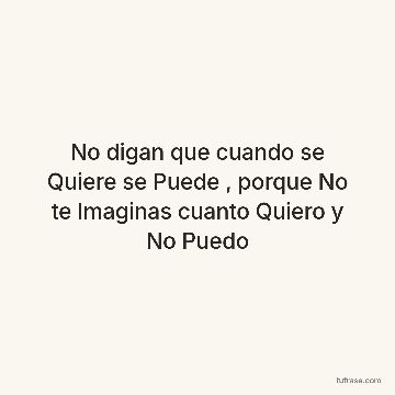 No digan que cuando se Quiere se Puede , porque No te Imaginas cuanto Quiero y No Puedo