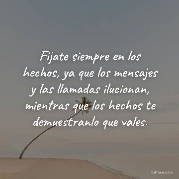 Fijate siempre en los hechos, ya que los mensajes y las llamadas ilucionan, mientras que los hechos te demuestranlo que vales.