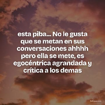 esta piba... No le gusta que se metan en sus conversaciones ahhhh pero ella se mete, es egocéntrica agrandada y crítica a los demas