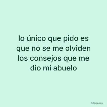 lo único que pido es que no se me olviden los consejos que me dio mi abuelo