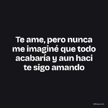 Te ame, pero nunca me imaginé que todo acabaría y aun haci te sigo amando