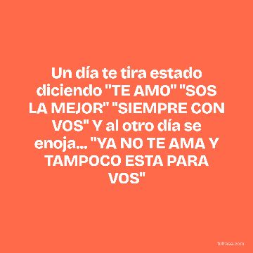 Un día te tira estado diciendo "TE AMO" "SOS LA MEJOR" "SIEMPRE CON VOS" Y al otro día se enoja... "YA NO TE AMA Y TAMPOCO ESTA PARA VOS"