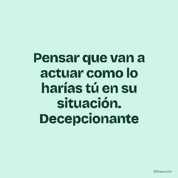 Pensar que van a actuar como lo harías tú en su situación. Decepcionante