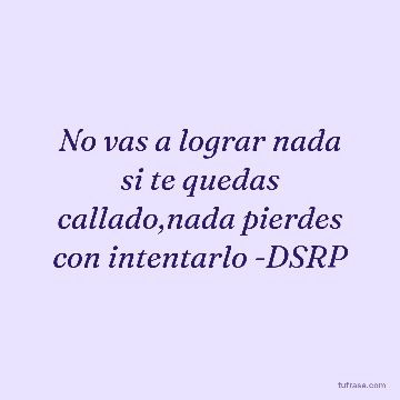 No vas a lograr nada si te quedas callado,nada pierdes con intentarlo -DSRP