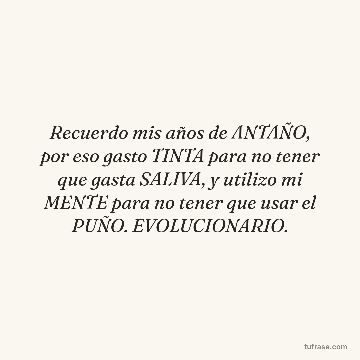 Recuerdo mis años de ANTAÑO, por eso gasto TINTA para no tener que gasta SALIVA, y utilizo mi MENTE para no tener que usar el PUÑO. EVOLUCIONARIO.