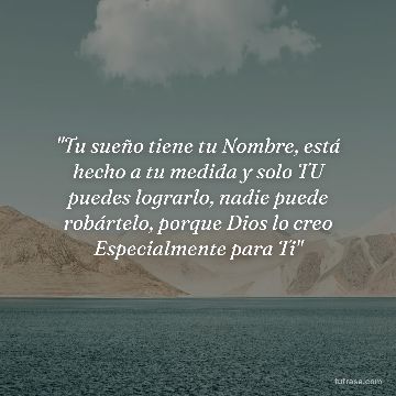 "Tu sueño tiene tu Nombre, está hecho a tu medida y solo TU puedes lograrlo, nadie puede robártelo, porque Dios lo creo Especialmente para Ti"