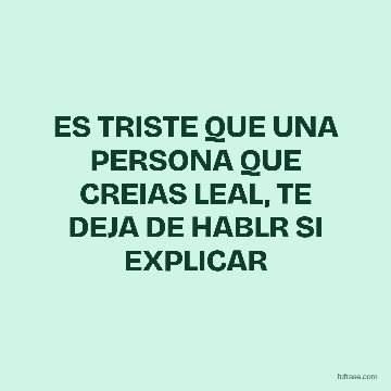 ES TRISTE QUE UNA PERSONA QUE CREIAS LEAL, TE DEJA DE HABLR SI EXPLICAR