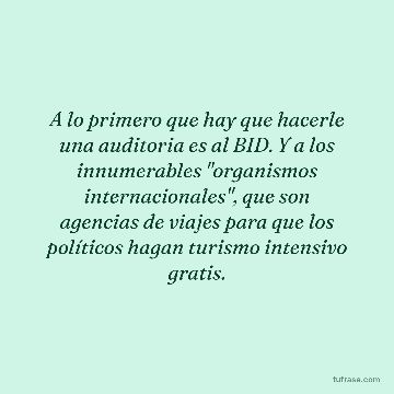 A lo primero que hay que hacerle una auditoria es al BID. Y a los innumerables "organismos internacionales", que son agencias de viajes para que los políticos hagan turismo intensivo gratis.