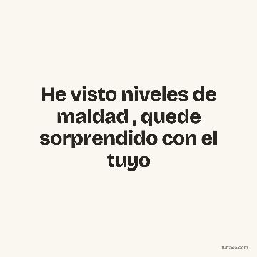 He visto niveles de maldad , quede sorprendido con el tuyo