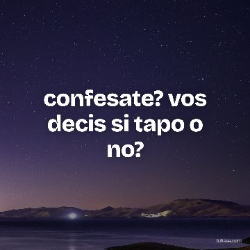confesate? vos decis si tapo o no?