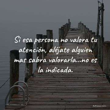 Si esa persona no valora tu atención, aléjate alguien mas sabra valorarla...no es la indicada.