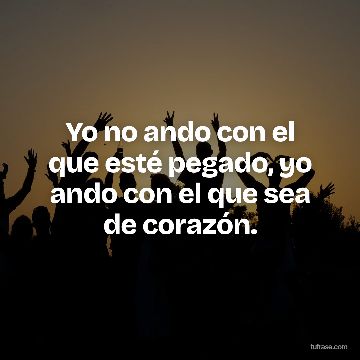 Yo no ando con el que esté pegado, yo ando con el que sea de corazón.