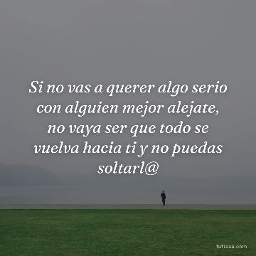 Si no vas a querer algo serio con alguien mejor alejate, no vaya ser que todo se vuelva hacia ti y no puedas soltarl@