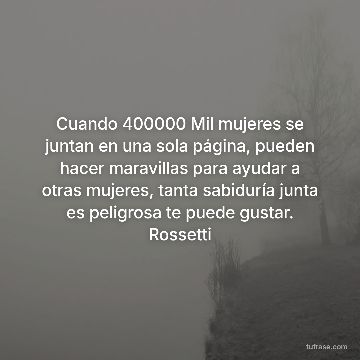 Cuando 400000 Mil mujeres se juntan en una sola página, pueden hacer maravillas para ayudar a otras mujeres, tanta sabiduría junta es peligrosa te puede gustar. Rossetti