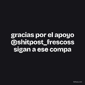 gracias por el apoyo @shitpost_frescoss sigan a ese compa