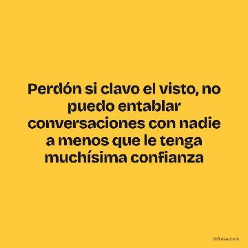 Perdón si clavo el visto, no puedo entablar conversaciones con nadie a menos que le tenga muchísima confianza