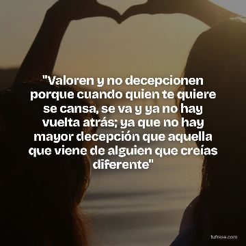 "Valoren y no decepcionen porque cuando quien te quiere se cansa, se va y ya no hay vuelta atrás; ya que no hay mayor decepción que aquella que viene de alguien que creías diferente"