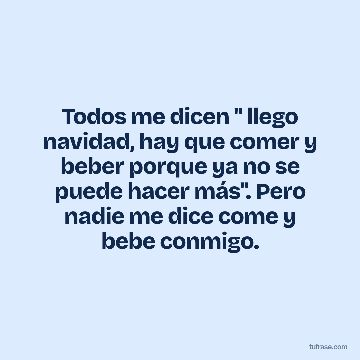 Todos me dicen " llego navidad, hay que comer y beber porque ya no se puede hacer más". Pero nadie me dice come y bebe conmigo.